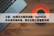 三星、SK海力士股价狂飙！OpenAI芯片大单引爆市场，海力士和三星差距大吗