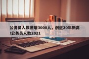 公务员人数激增3000人，创近20年新高/公务员人数2021