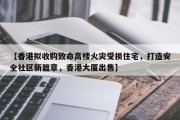 【香港拟收购致命高楼火灾受损住宅，打造安全社区新篇章，香港大厦出售】