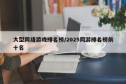大型网络游戏排名榜/2025网游排名榜前十名