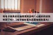 吸电子烟真的比抽烟更安全吗？心脏的抗议你听到了吗？（电子烟危害大还是抽烟危害大）