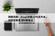 韩股狂飙！Kospi冲破3700点大关，创历史新高/韩k联盘口