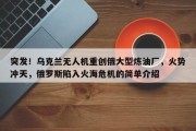 突发！乌克兰无人机重创俄大型炼油厂，火势冲天，俄罗斯陷入火海危机的简单介绍