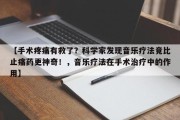 【手术疼痛有救了？科学家发现音乐疗法竟比止痛药更神奇！，音乐疗法在手术治疗中的作用】