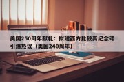美国250周年献礼：拟建西方比较高纪念碑引爆热议（美国240周年）