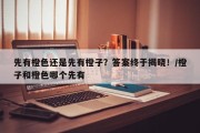 先有橙色还是先有橙子？答案终于揭晓！/橙子和橙色哪个先有