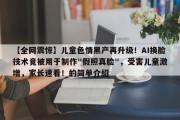 【全网震惊】儿童色情黑产再升级！AI换脸技术竟被用于制作"假照真脸"，受害儿童激增，家长速看！的简单介绍