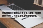 这款突破性注射剂功效堪比强力疫苗，引爆健康新革命！，突破性治疗品种意味着什么