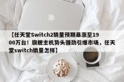 【任天堂Switch2销量预期暴涨至1900万台！旗舰主机势头强劲引爆市场，任天堂switch销量怎样】