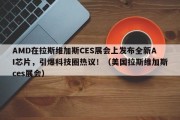 AMD在拉斯维加斯CES展会上发布全新AI芯片，引爆科技圈热议！（美国拉斯维加斯ces展会）