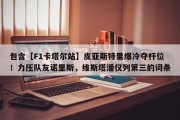包含【F1卡塔尔站】皮亚斯特里爆冷夺杆位！力压队友诺里斯，维斯塔潘仅列第三的词条