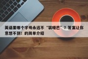 英语里哪个字母永远不“装哑巴”？答案让你意想不到！的简单介绍