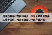 马来西亚呼吁美国对家具、汽车及航空零部件实施零关税，马来西亚进口中国产品关税