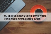 李、比尔·盖茨探讨全球卫生安全合作事宜，比尔盖茨给世界卫生组织捐了多少钱
