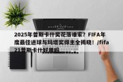 2025年普斯卡什奖花落谁家？FIFA年度最佳进球与玛塔奖得主全揭晓！/fifa21普斯卡什好用吗