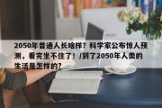 2050年普通人长啥样？科学家公布惊人预测，看完坐不住了！/到了2050年人类的生活是怎样的?