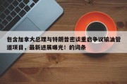 包含加拿大总理与特朗普密谈重启争议输油管道项目，最新进展曝光！的词条