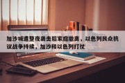 加沙城遭整夜袭击后家庭撤离，以色列民众抗议战争持续，加沙和以色列打仗