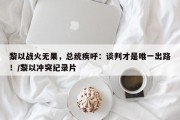 黎以战火无果，总统疾呼：谈判才是唯一出路！/黎以冲突纪录片