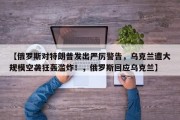 【俄罗斯对特朗普发出严厉警告，乌克兰遭大规模空袭狂轰滥炸！，俄罗斯回应乌克兰】