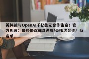 英伟达与OpenAI千亿美元合作生变！官方坦言：最终协议或难达成/英伟达合作厂商名单