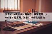 波音777X客机交付再推迟！认证受阻，2027年才能上天，波音777x什么时候交付