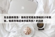 包含最新报告：独栋住宅租金涨幅创15年新低，租房市场迎来抄底良机？的词条