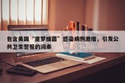 包含美国“噩梦细菌”感染病例激增，引发公共卫生警报的词条