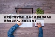 社交礼仪专家亲授：这16个细节让你成为高情商社交达人，社交礼仪 知乎