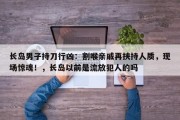长岛男子持刀行凶：割喉亲戚再挟持人质，现场惊魂！，长岛以前是流放犯人的吗