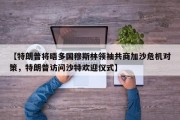 【特朗普将晤多国穆斯林领袖共商加沙危机对策，特朗普访问沙特欢迎仪式】