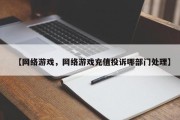 【网络游戏，网络游戏充值投诉哪部门处理】