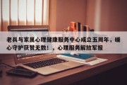 老兵与家属心理健康服务中心成立五周年，暖心守护获赞无数！，心理服务解放军报