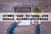 关于特朗普“核侦察”专机飞抵英国，全球紧张局势升级，第三次世界大战阴云笼罩的信息