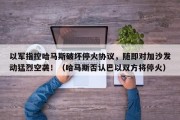 以军指控哈马斯破坏停火协议，随即对加沙发动猛烈空袭！（哈马斯否认巴以双方将停火）