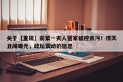 关于【重磅】前第一夫人管家被控贪污！惊天丑闻曝光，政坛震动的信息
