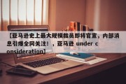 【亚马逊史上最大规模裁员即将官宣，内部消息引爆全网关注！，亚马逊 under consideration】