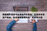 英国最大投资平台发出严厉警告：比特币并非资产类别，投资者需警惕风险！的简单介绍