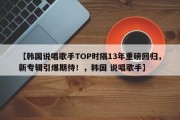 【韩国说唱歌手TOP时隔13年重磅回归，新专辑引爆期待！，韩国 说唱歌手】