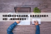 特朗普政府宣布签证新规，赴美申请流程重大调整！/美国特朗普签字