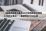 【美国关税收入助力2025年财政赤字降至1.78万亿美元！，美国增加5000亿关税】