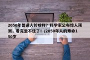2050年普通人长啥样？科学家公布惊人预测，看完坐不住了！/2050年人的寿命150岁