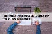 【政府发布心理健康重磅新政！全民关注的时代来了，国家关注心理健康】