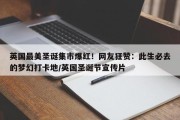 英国最美圣诞集市爆红！网友狂赞：此生必去的梦幻打卡地/英国圣诞节宣传片