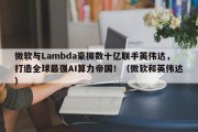 微软与Lambda豪掷数十亿联手英伟达，打造全球最强AI算力帝国！（微软和英伟达）