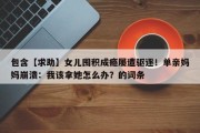 包含【求助】女儿囤积成瘾屡遭驱逐！单亲妈妈崩溃：我该拿她怎么办？的词条