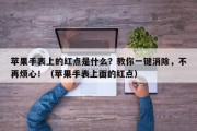 苹果手表上的红点是什么？教你一键消除，不再烦心！（苹果手表上面的红点）