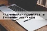 乌克兰精准打击莫斯科附近关键输油管道，俄军补给线遭重创！/乌克兰石油管道