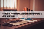 司法部将发布修订版儿童虐待案件处理规程（虐童儿童法律）
