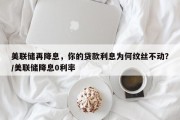 美联储再降息，你的贷款利息为何纹丝不动？/美联储降息0利率